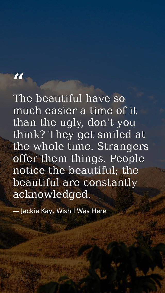 The beautiful have so much easier a time of it than the ugly, don't you think? They get smiled at the whole time. Strang — Jackie Kay, Wish I Was Here