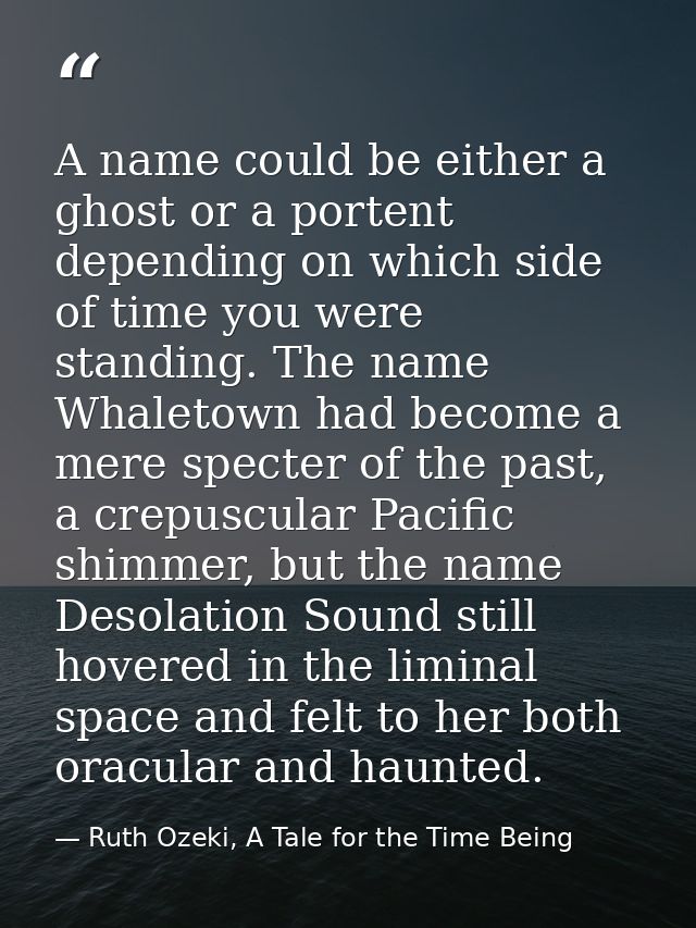 A name could be either a ghost or a portent depending on which side of time you were standing. The name Whaletown had be — Ruth Ozeki, A Tale for the Time Being