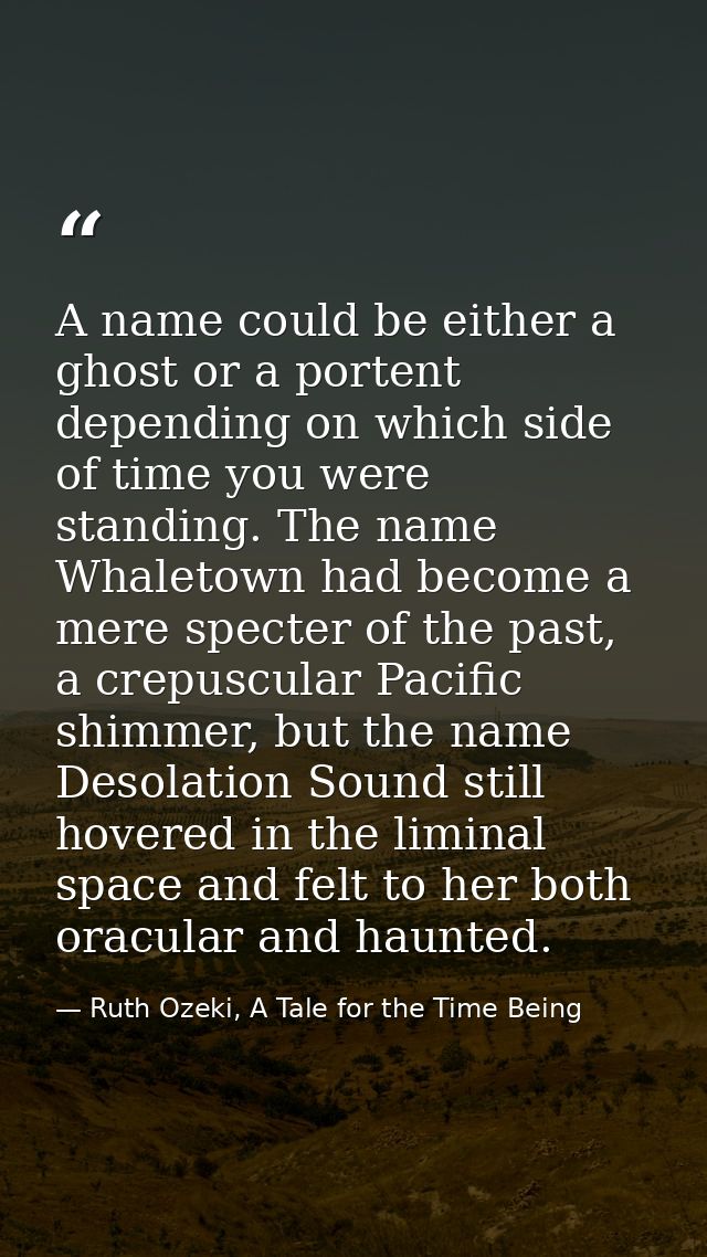 A name could be either a ghost or a portent depending on which side of time you were standing. The name Whaletown had be — Ruth Ozeki, A Tale for the Time Being
