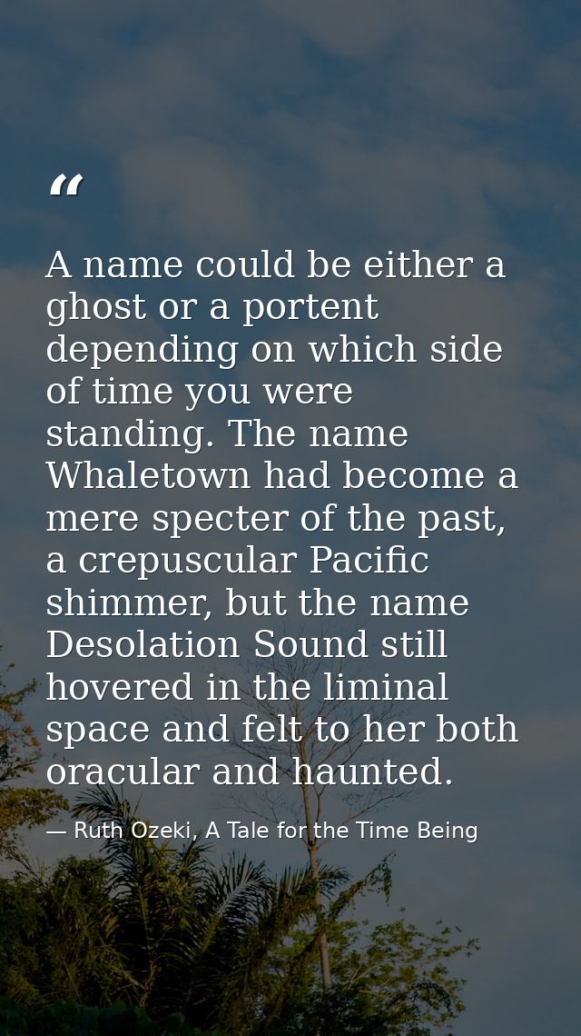 A name could be either a ghost or a portent depending on which side of time you were standing. The name Whaletown had be — Ruth Ozeki, A Tale for the Time Being
