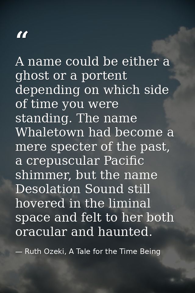 A name could be either a ghost or a portent depending on which side of time you were standing. The name Whaletown had be — Ruth Ozeki, A Tale for the Time Being