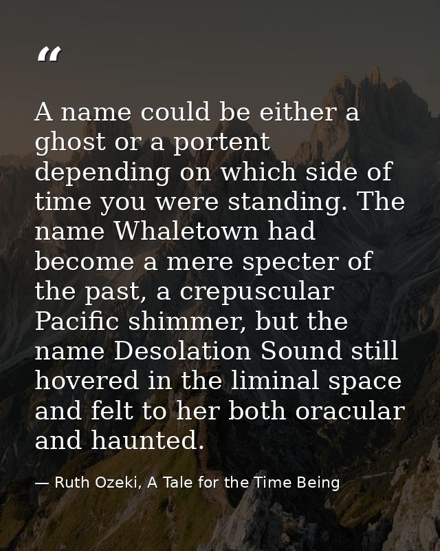 A name could be either a ghost or a portent depending on which side of time you were standing. The name Whaletown had be — Ruth Ozeki, A Tale for the Time Being