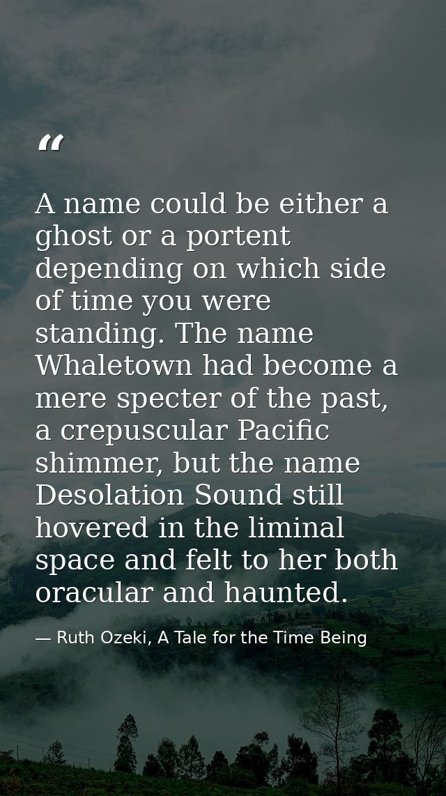 A name could be either a ghost or a portent depending on which side of time you were standing. The name Whaletown had be — Ruth Ozeki, A Tale for the Time Being