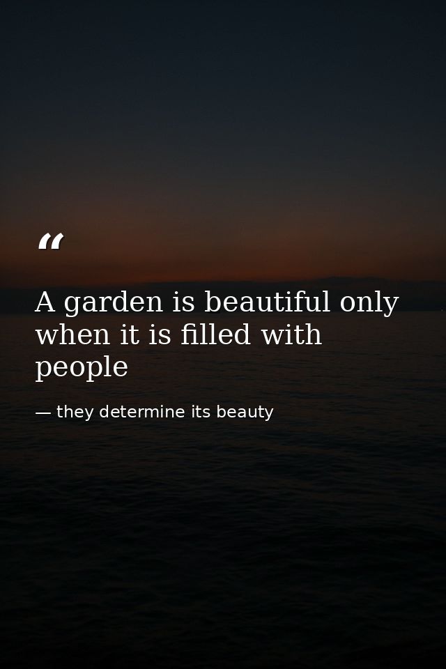 A garden is beautiful only when it is filled with people — they determine its beauty