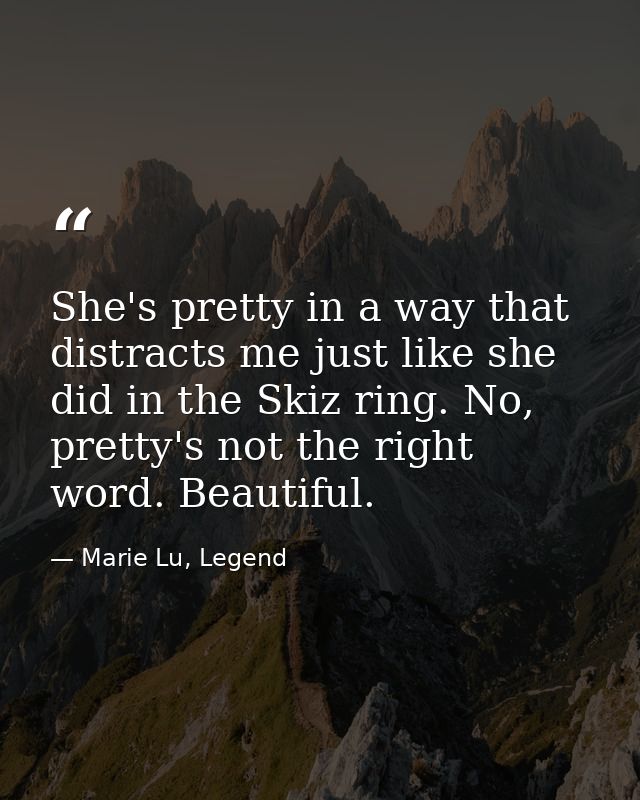 She's pretty in a way that distracts me just like she did in the Skiz ring. No, pretty's not the right word. Beautiful. — Marie Lu, Legend