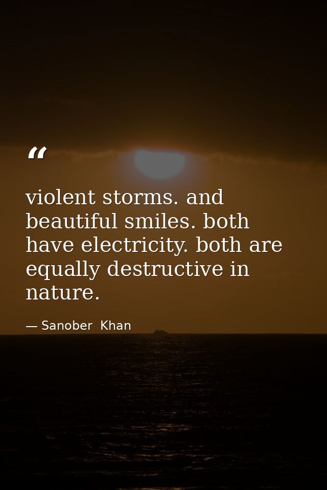 violent storms. and beautiful smiles. both have electricity. both are equally destructive in nature. — Sanober  Khan