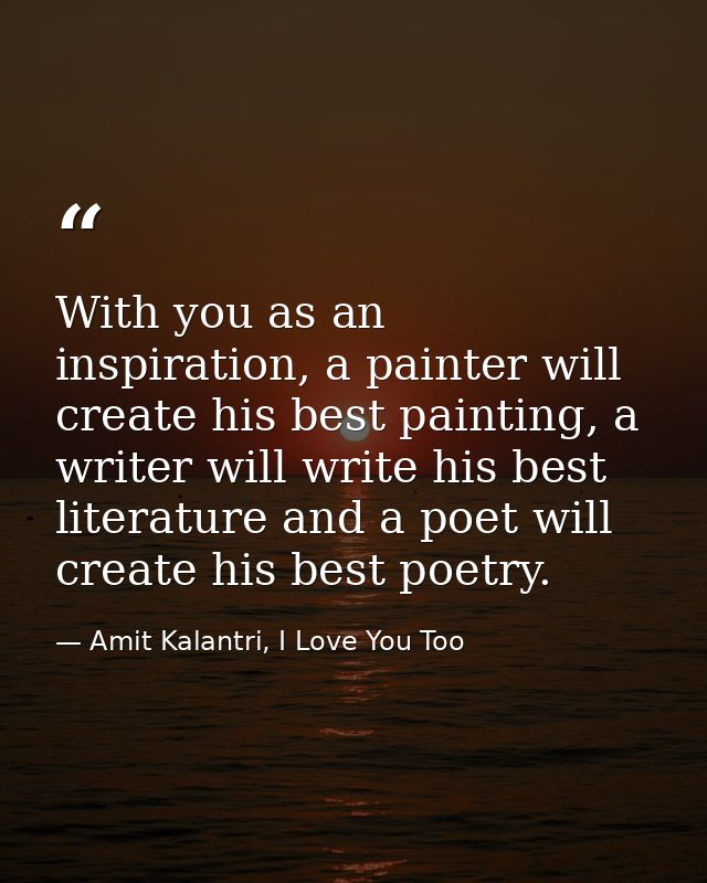 With you as an inspiration, a painter will create his best painting, a writer will write his best literature and a poet  — Amit Kalantri, I Love You Too