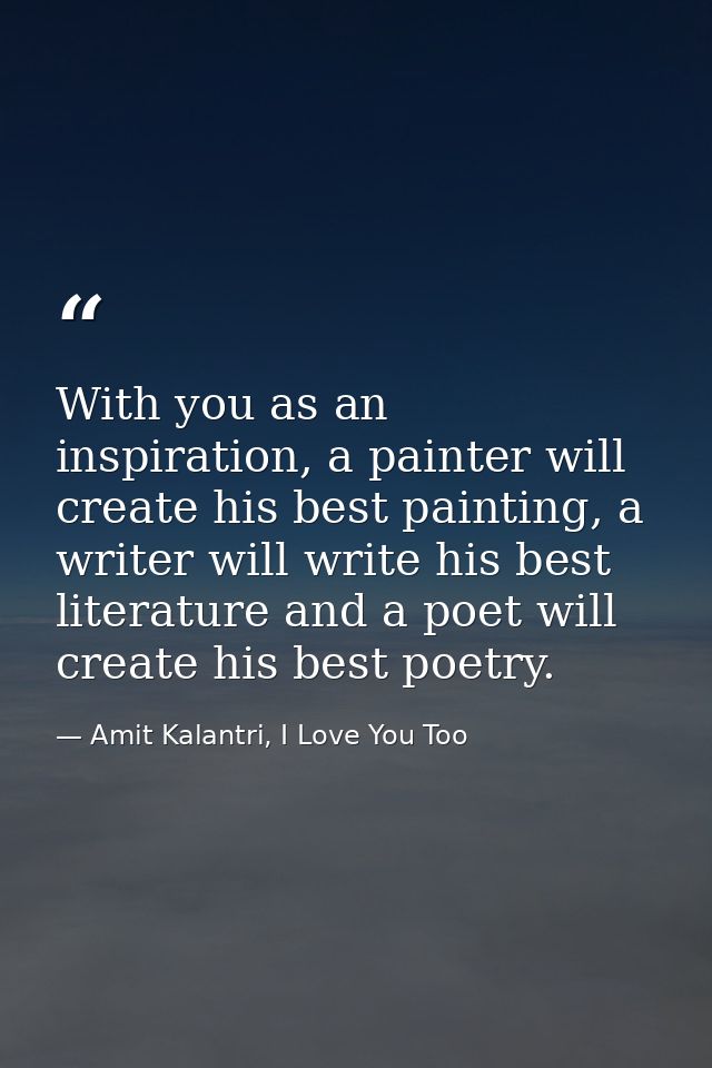 With you as an inspiration, a painter will create his best painting, a writer will write his best literature and a poet  — Amit Kalantri, I Love You Too