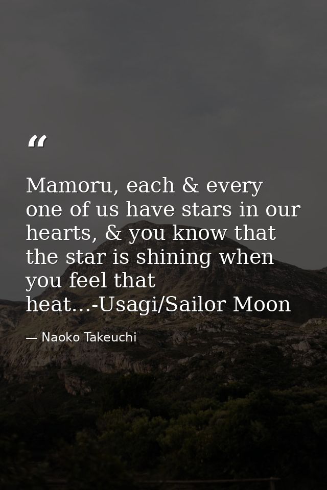 Mamoru, each & every one of us have stars in our hearts, & you know that the star is shining when you feel that heat…-Us — Naoko Takeuchi