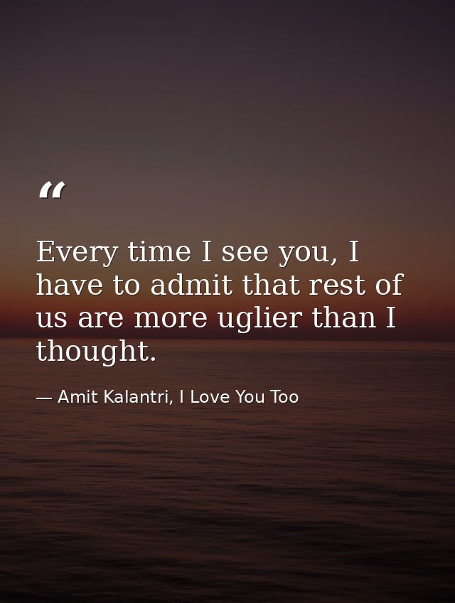Every time I see you, I have to admit that rest of us are more uglier than I thought. — Amit Kalantri, I Love You Too