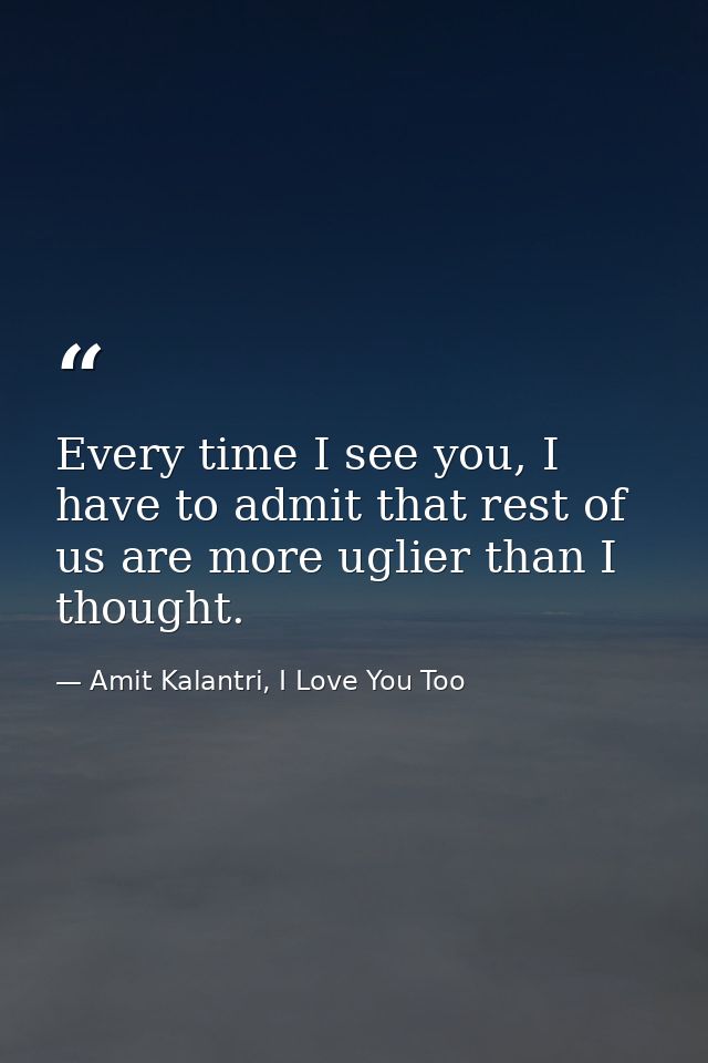 Every time I see you, I have to admit that rest of us are more uglier than I thought. — Amit Kalantri, I Love You Too