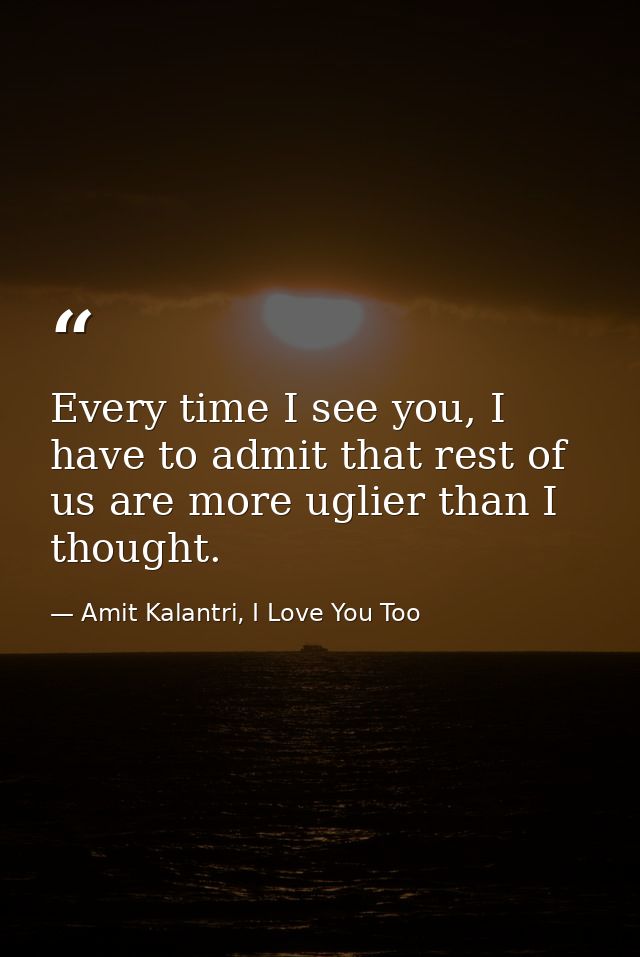 Every time I see you, I have to admit that rest of us are more uglier than I thought. — Amit Kalantri, I Love You Too