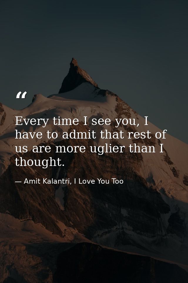 Every time I see you, I have to admit that rest of us are more uglier than I thought. — Amit Kalantri, I Love You Too
