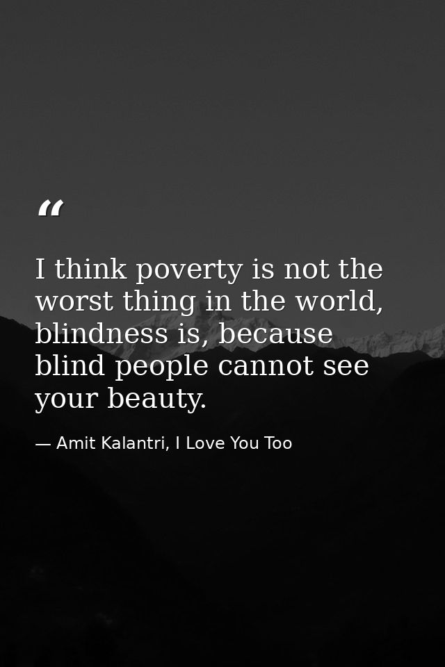 I think poverty is not the worst thing in the world, blindness is, because blind people cannot see your beauty. — Amit Kalantri, I Love You Too