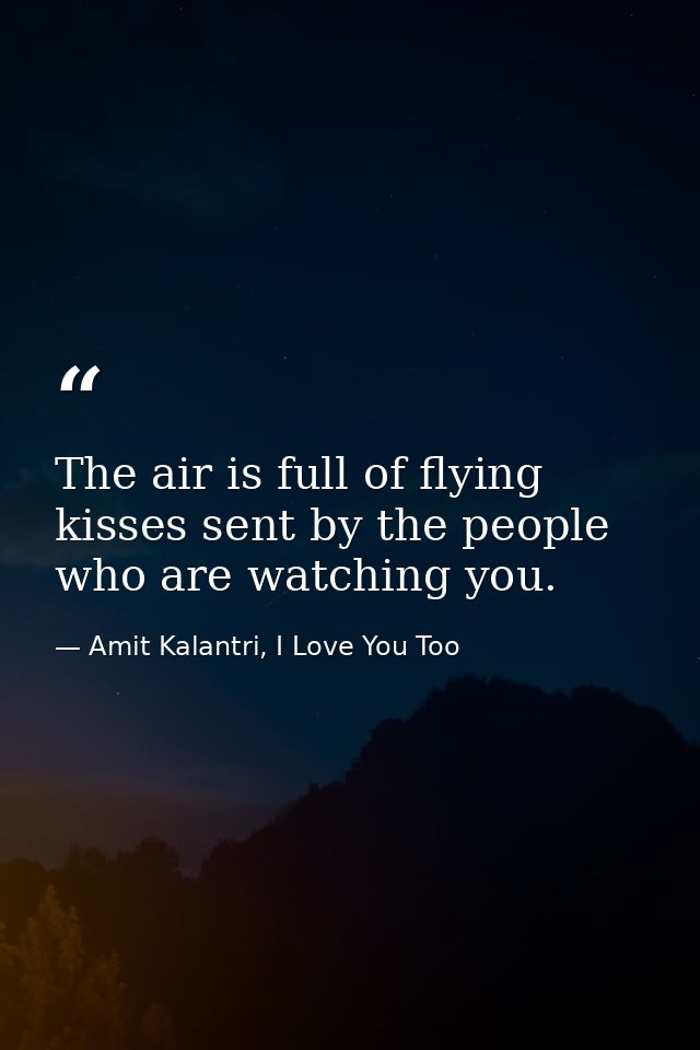 The air is full of flying kisses sent by the people who are watching you. — Amit Kalantri, I Love You Too