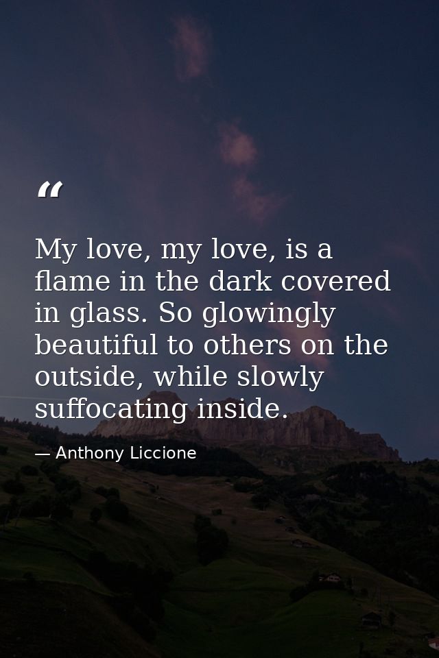 My love, my love, is a flame in the dark covered in glass. So glowingly beautiful to others on the outside, while slowly — Anthony Liccione