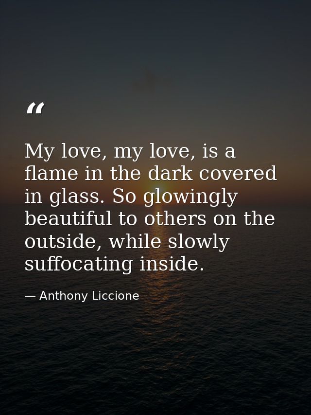 My love, my love, is a flame in the dark covered in glass. So glowingly beautiful to others on the outside, while slowly — Anthony Liccione