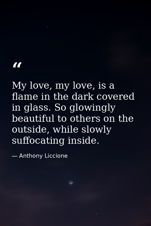 My love, my love, is a flame in the dark covered in glass. So glowingly beautiful to others on the outside, while slowly — Anthony Liccione