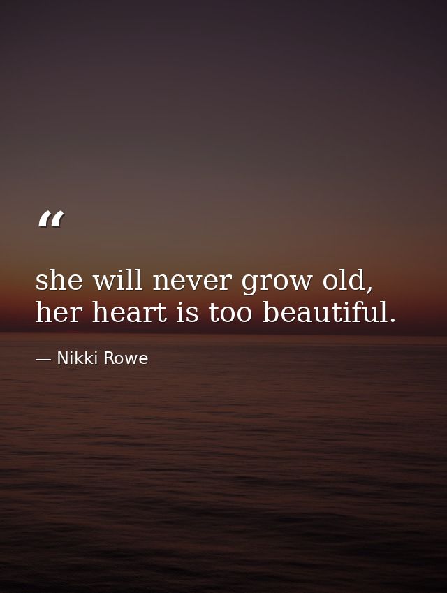 she will never grow old, her heart is too beautiful. — Nikki Rowe