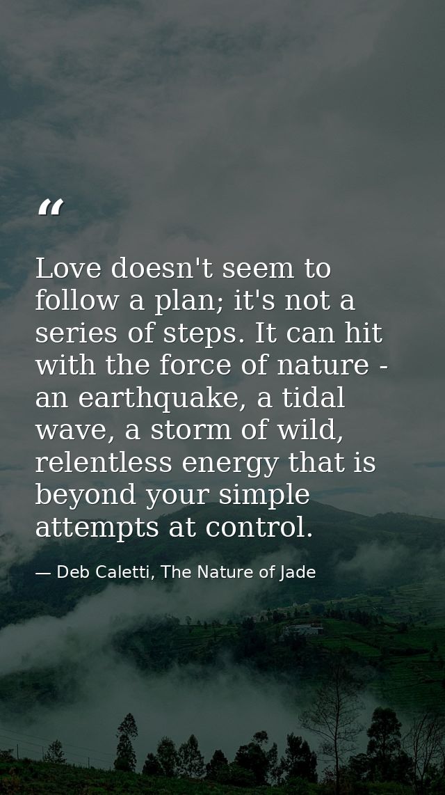 Love doesn't seem to follow a plan; it's not a series of steps. It can hit with the force of nature - an earthquake, a t — Deb Caletti, The Nature of Jade