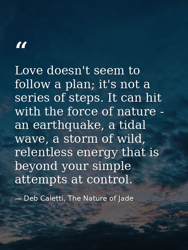 Love doesn't seem to follow a plan; it's not a series of steps. It can hit with the force of nature - an earthquake, a t — Deb Caletti, The Nature of Jade