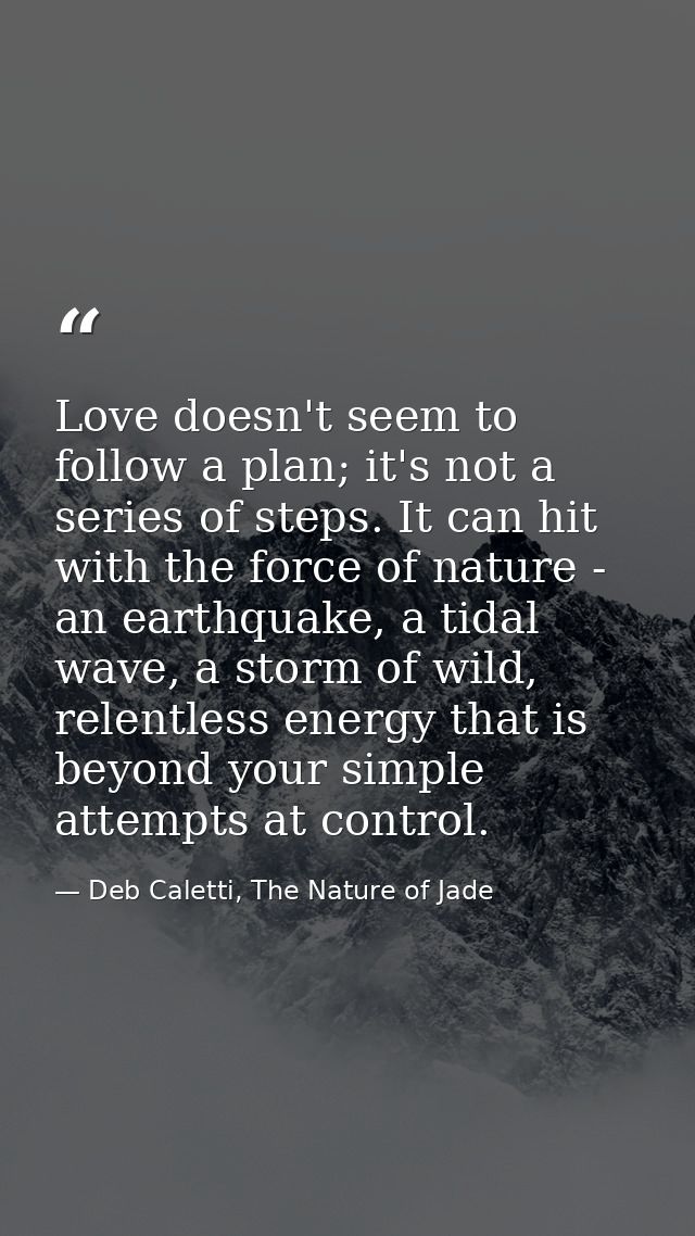 Love doesn't seem to follow a plan; it's not a series of steps. It can hit with the force of nature - an earthquake, a t — Deb Caletti, The Nature of Jade