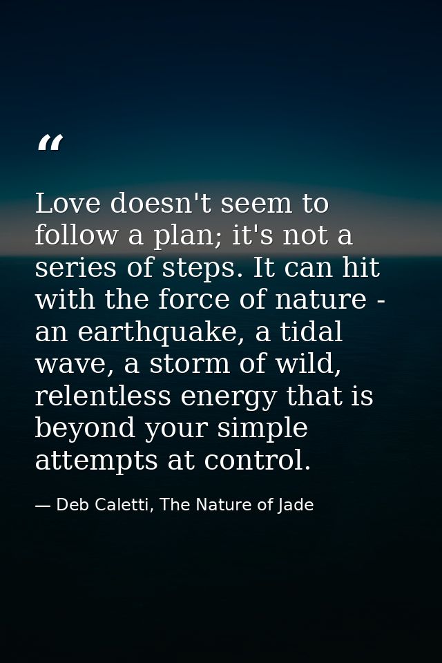 Love doesn't seem to follow a plan; it's not a series of steps. It can hit with the force of nature - an earthquake, a t — Deb Caletti, The Nature of Jade