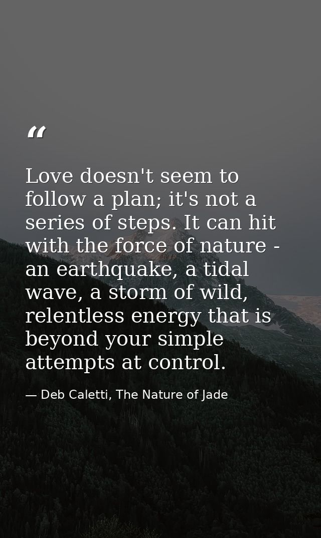 Love doesn't seem to follow a plan; it's not a series of steps. It can hit with the force of nature - an earthquake, a t — Deb Caletti, The Nature of Jade