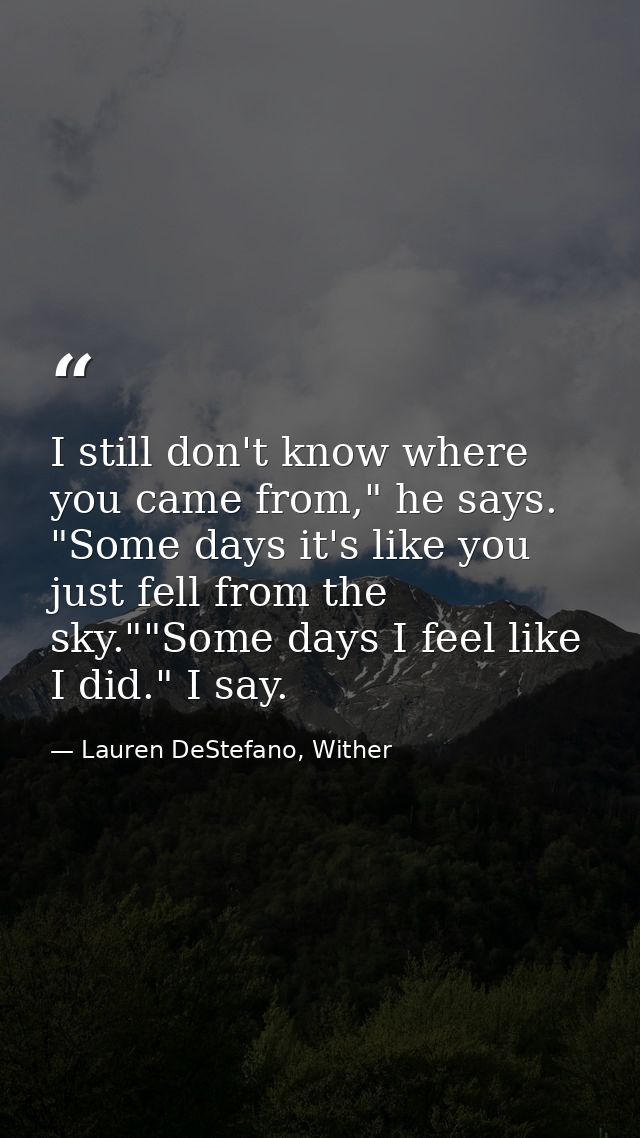 I still don't know where you came from," he says. "Some days it's like you just fell from the sky.""Some days I feel lik — Lauren DeStefano, Wither