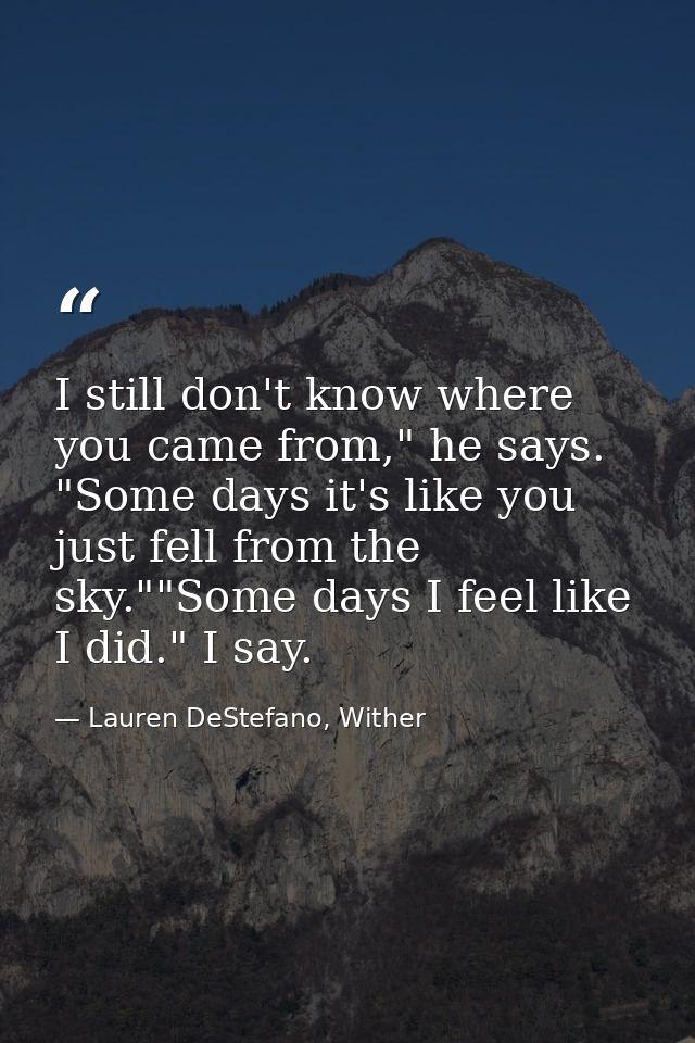 I still don't know where you came from," he says. "Some days it's like you just fell from the sky.""Some days I feel lik — Lauren DeStefano, Wither