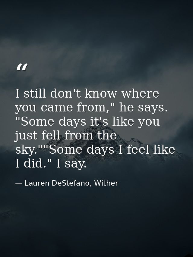 I still don't know where you came from," he says. "Some days it's like you just fell from the sky.""Some days I feel lik — Lauren DeStefano, Wither