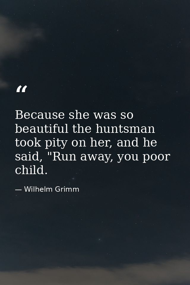Because she was so beautiful the huntsman took pity on her, and he said, "Run away, you poor child. — Wilhelm Grimm