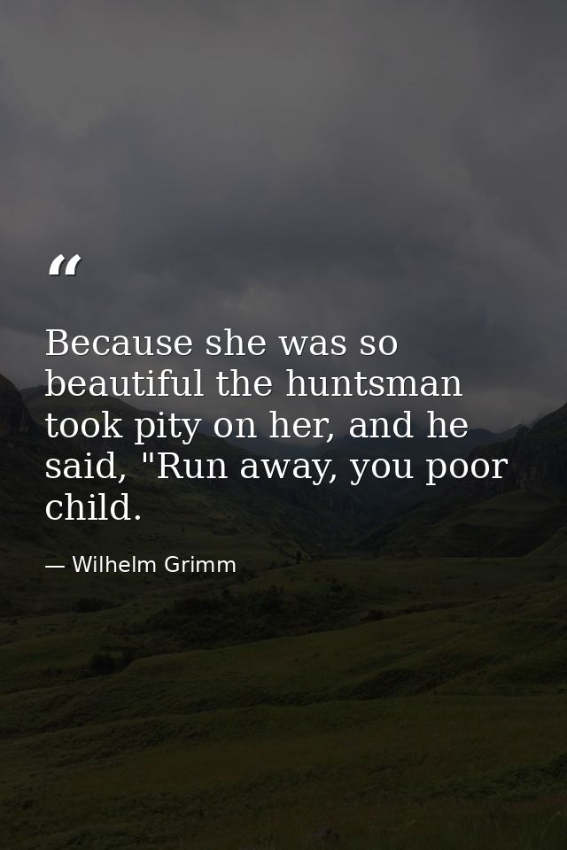 Because she was so beautiful the huntsman took pity on her, and he said, "Run away, you poor child. — Wilhelm Grimm