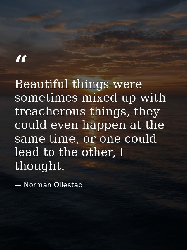 Beautiful things were sometimes mixed up with treacherous things, they could even happen at the same time, or one could  — Norman Ollestad