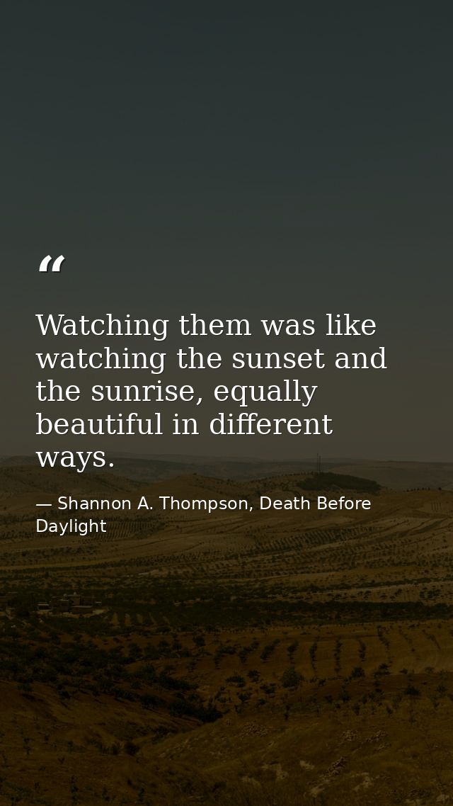 Watching them was like watching the sunset and the sunrise, equally beautiful in different ways. — Shannon A. Thompson, Death Before Daylight