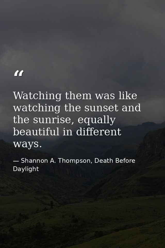 Watching them was like watching the sunset and the sunrise, equally beautiful in different ways. — Shannon A. Thompson, Death Before Daylight