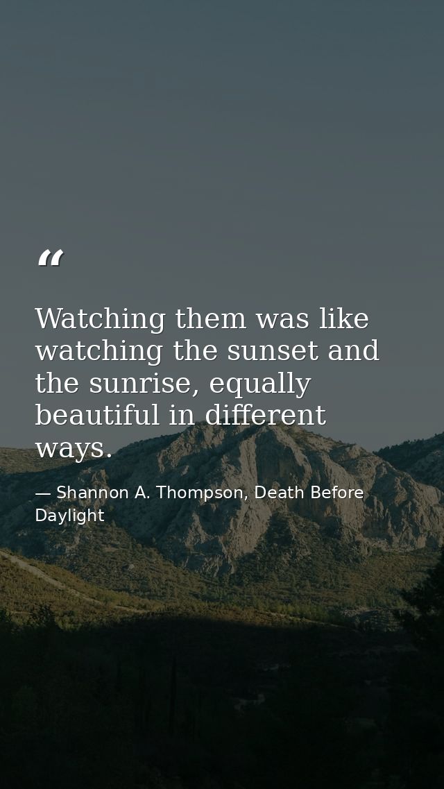Watching them was like watching the sunset and the sunrise, equally beautiful in different ways. — Shannon A. Thompson, Death Before Daylight