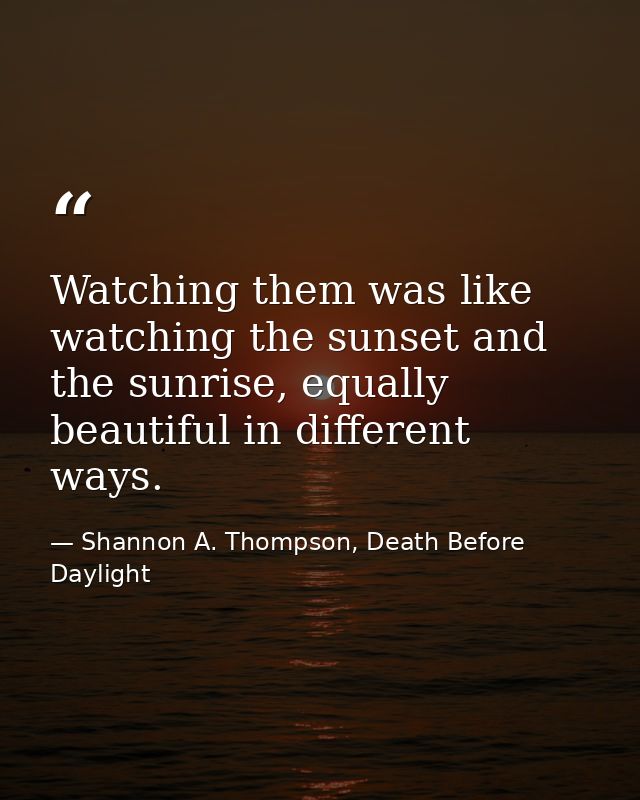 Watching them was like watching the sunset and the sunrise, equally beautiful in different ways. — Shannon A. Thompson, Death Before Daylight