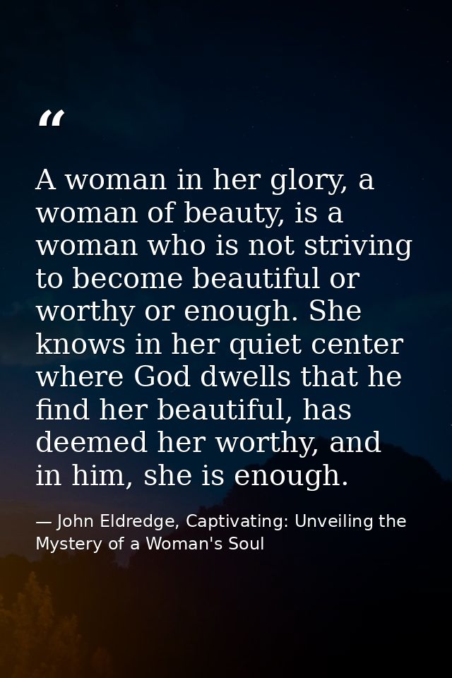 A woman in her glory, a woman of beauty, is a woman who is not striving to become beautiful or worthy or enough. She kno — John Eldredge, Captivating: Unveiling the Mystery of a Woman's Soul