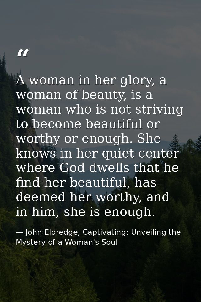 A woman in her glory, a woman of beauty, is a woman who is not striving to become beautiful or worthy or enough. She kno — John Eldredge, Captivating: Unveiling the Mystery of a Woman's Soul
