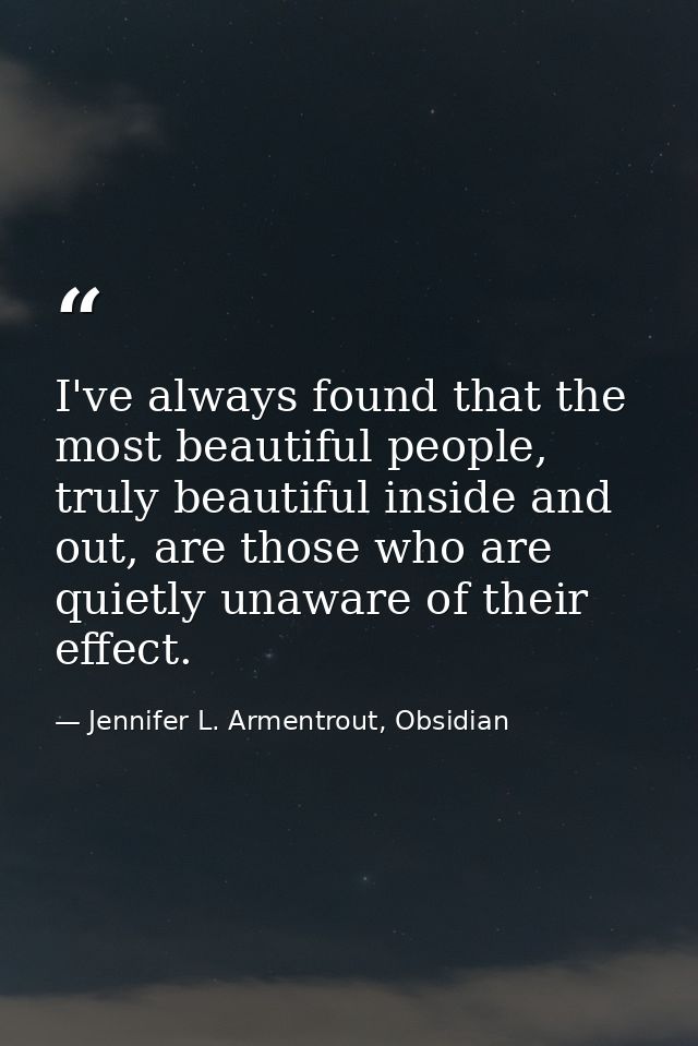 I've always found that the most beautiful people, truly beautiful inside and out, are those who are quietly unaware of t — Jennifer L. Armentrout, Obsidian