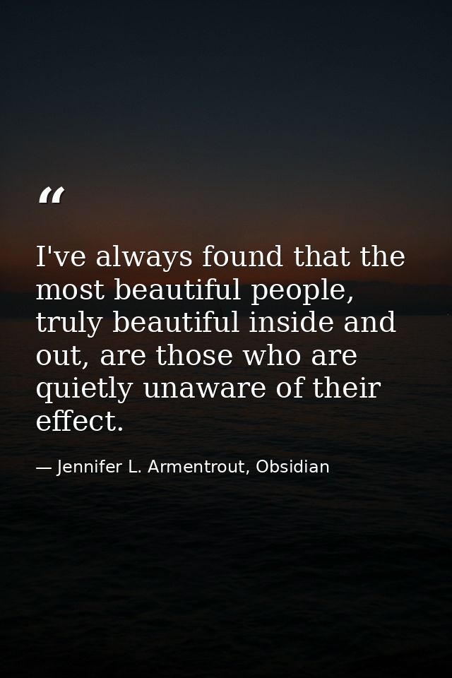 I've always found that the most beautiful people, truly beautiful inside and out, are those who are quietly unaware of t — Jennifer L. Armentrout, Obsidian