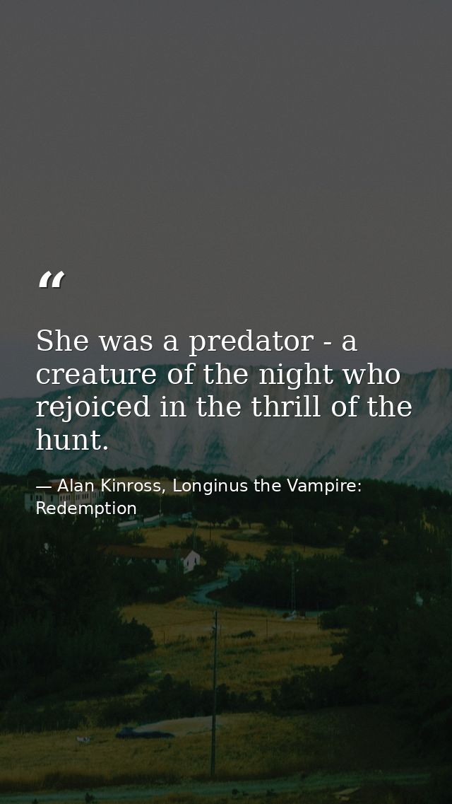 She was a predator - a creature of the night who rejoiced in the thrill of the hunt. — Alan Kinross, Longinus the Vampire: Redemption