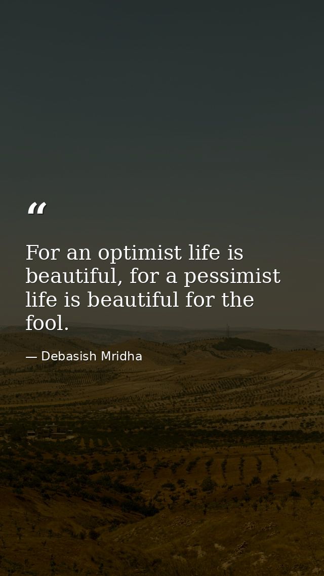 For an optimist life is beautiful, for a pessimist life is beautiful for the fool. — Debasish Mridha
