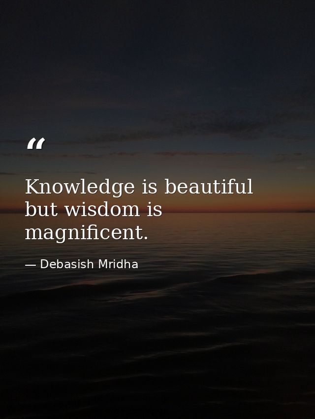 Knowledge is beautiful but wisdom is magnificent. — Debasish Mridha