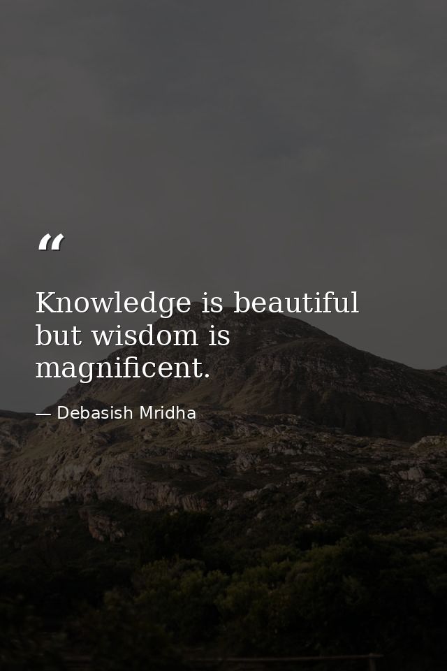 Knowledge is beautiful but wisdom is magnificent. — Debasish Mridha