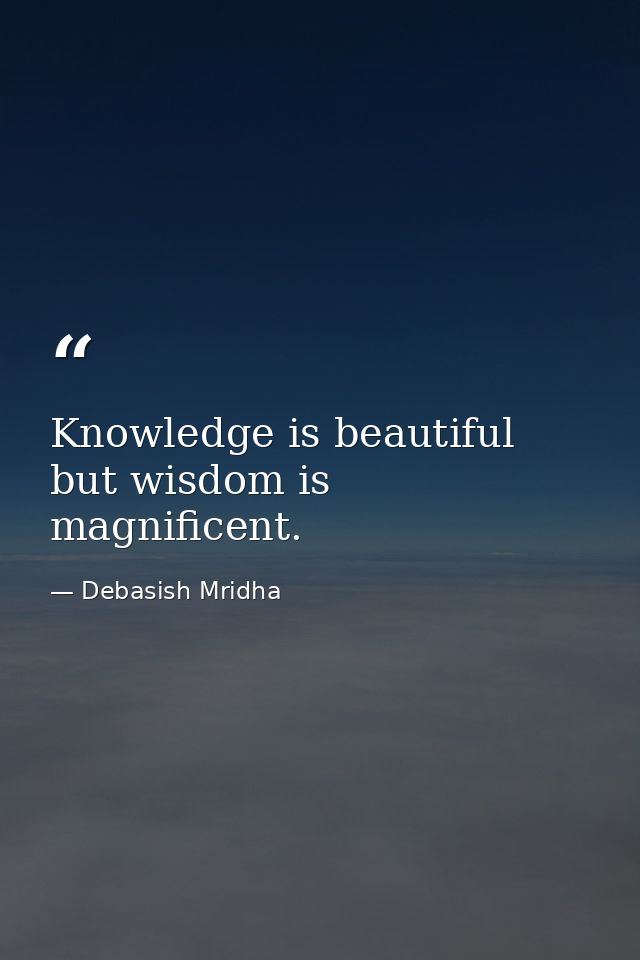 Knowledge is beautiful but wisdom is magnificent. — Debasish Mridha