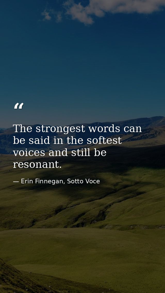 The strongest words can be said in the softest voices and still be resonant. — Erin Finnegan, Sotto Voce