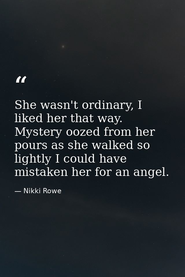 She wasn't ordinary, I liked her that way. Mystery oozed from her pours as she walked so lightly I could have mistaken h — Nikki Rowe