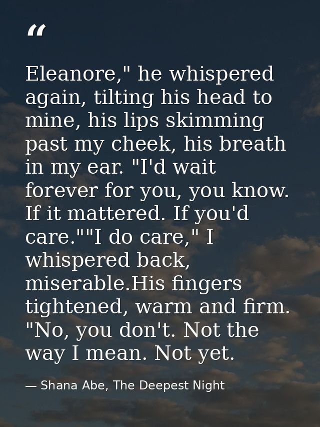 Eleanore," he whispered again, tilting his head to mine, his lips skimming past my cheek, his breath in my ear. "I'd wai — Shana Abe, The Deepest Night